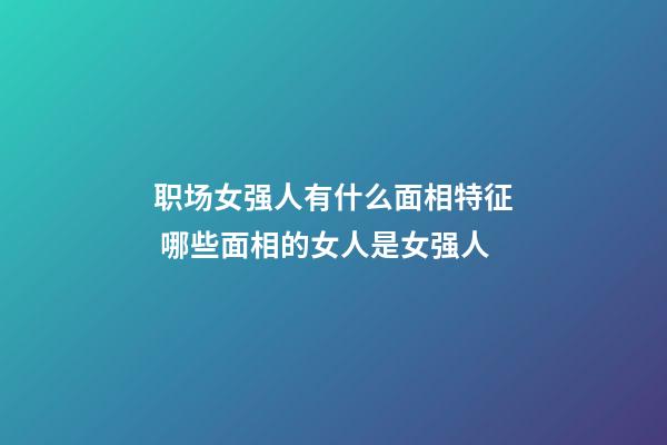职场女强人有什么面相特征 哪些面相的女人是女强人
